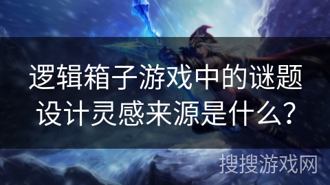 逻辑箱子游戏中的谜题设计灵感来源是什么？