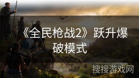 《全民枪战2》跃升爆破模式 《全民枪战2》跃升爆破模式