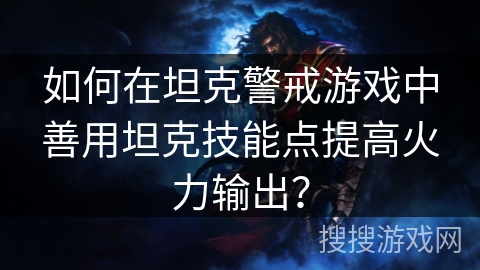 如何在坦克警戒游戏中善用坦克技能点提高火力输出? 如何在坦克警戒游戏中善用坦克技能点提高火力输出?