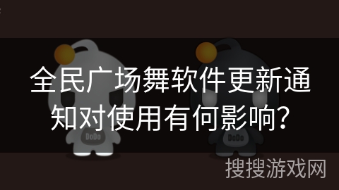 全民广场舞软件更新通知对使用有何影响? 全民广场舞软件更新通知对使用有何影响?