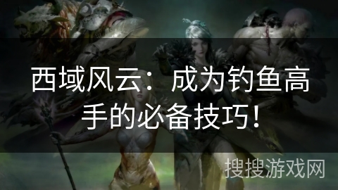 西域风云：成为钓鱼高手的必备技巧！