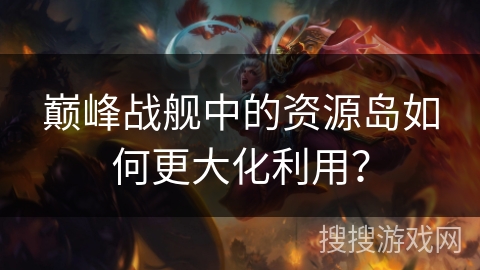 巅峰战舰中的资源岛如何更大化利用？