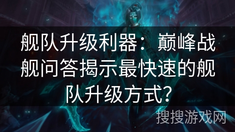 舰队升级利器：巅峰战舰问答揭示最快速的舰队升级方式？