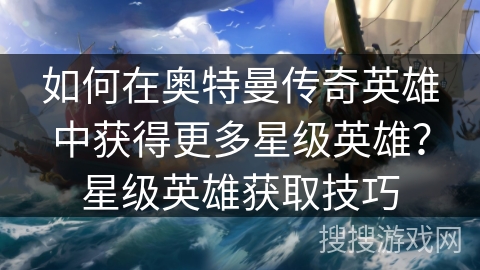 如何在奥特曼传奇英雄中获得更多星级英雄？星级英雄获取技巧
