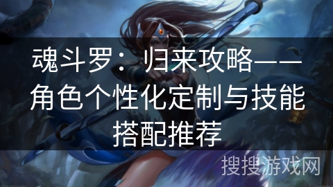 魂斗罗：归来攻略——角色个性化定制与技能搭配推荐