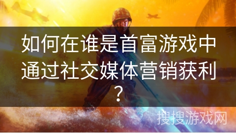 如何在谁是首富游戏中通过社交媒体营销获利？