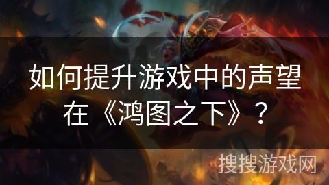 如何提升游戏中的声望在《鸿图之下》？