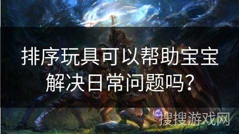 排序玩具可以帮助宝宝解决日常问题吗? 排序玩具可以帮助宝宝解决日常问题吗?