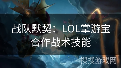 战队默契：LOL掌游宝合作战术技能