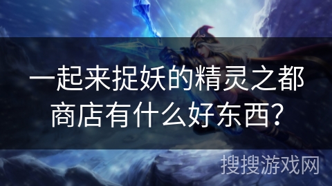 一起来捉妖的精灵之都商店有什么好东西？