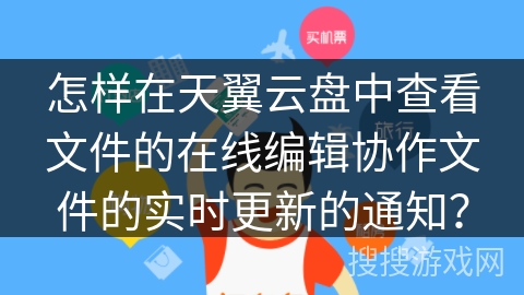 怎样在天翼云盘中查看文件的在线编辑协作文件的实时更新的通知？