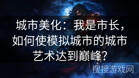 城市美化：我是市长，如何使模拟城市的城市艺术达到巅峰？