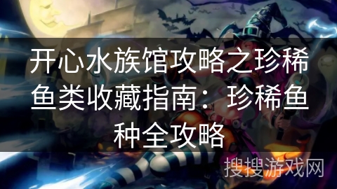 开心水族馆攻略之珍稀鱼类收藏指南：珍稀鱼种全攻略