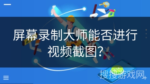 屏幕录制大师能否进行视频截图？