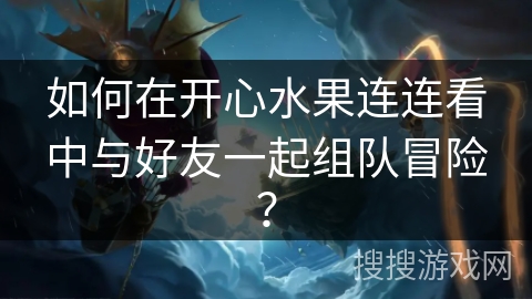 如何在开心水果连连看中与好友一起组队冒险？