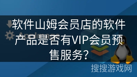 软件山姆会员店的软件产品是否有VIP会员预售服务？