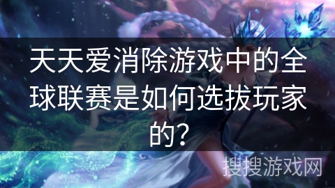 天天爱消除游戏中的全球联赛是如何选拔玩家的？