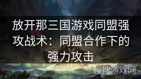 放开那三国游戏同盟强攻战术：同盟合作下的强力攻击