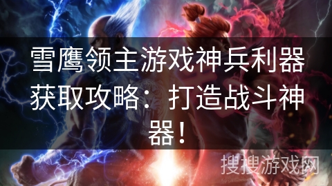 雪鹰领主游戏神兵利器获取攻略：打造战斗神器！