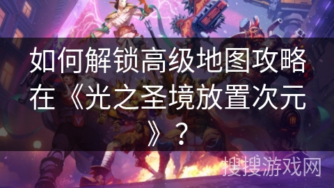 如何解锁高级地图攻略在《光之圣境放置次元》？