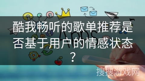 酷我畅听的歌单推荐是否基于用户的情感状态？