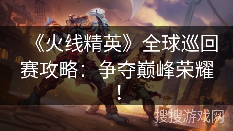 《火线精英》全球巡回赛攻略：争夺巅峰荣耀！