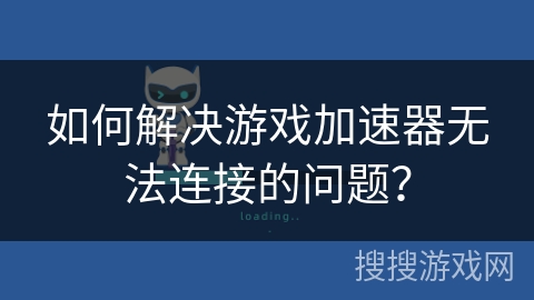 如何解决游戏加速器无法连接的问题？