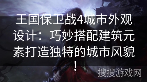 王国保卫战4城市外观设计：巧妙搭配建筑元素打造独特的城市风貌！