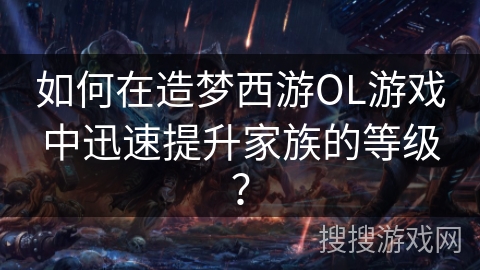 如何在造梦西游OL游戏中迅速提升家族的等级？