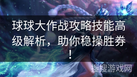 球球大作战攻略技能高级解析，助你稳操胜券！