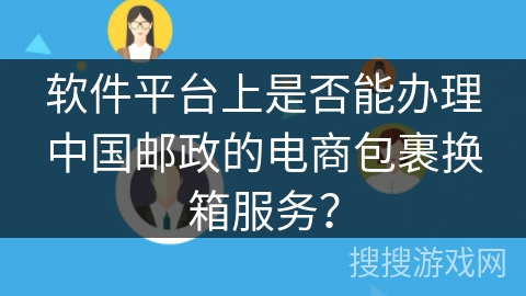 软件平台上是否能办理中国邮政的电商包裹换箱服务？
