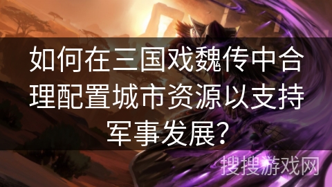 如何在三国戏魏传中合理配置城市资源以支持军事发展？