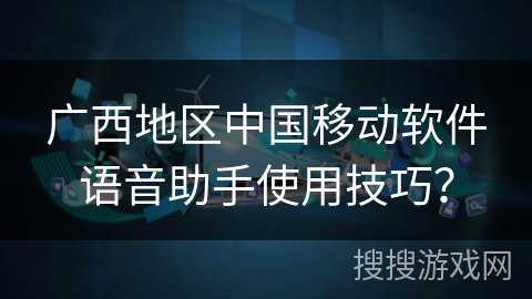 广西地区中国移动软件语音助手使用技巧？