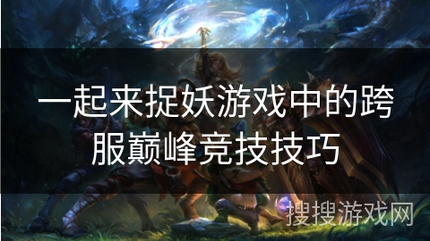 一起来捉妖游戏中的跨服巅峰竞技技巧