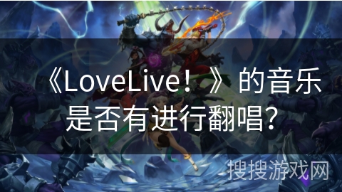 《LoveLive！》的音乐是否有进行翻唱？