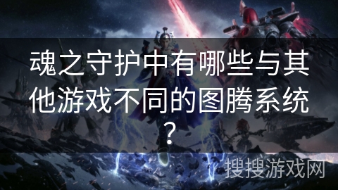 魂之守护中有哪些与其他游戏不同的图腾系统？