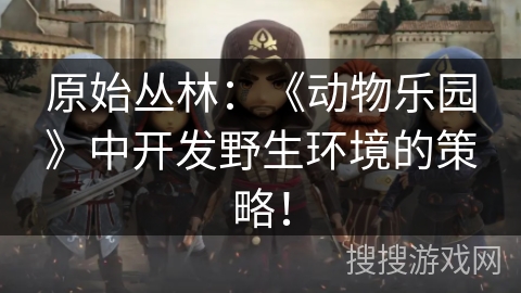原始丛林：《动物乐园》中开发野生环境的策略！