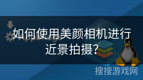 如何使用美颜相机进行近景拍摄？