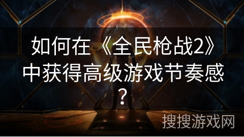 如何在《全民枪战2》中获得高级游戏节奏感？