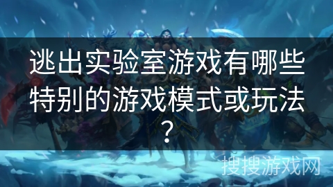 逃出实验室游戏有哪些特别的游戏模式或玩法？