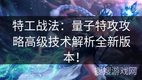 特工战法：量子特攻攻略高级技术解析全新版本！