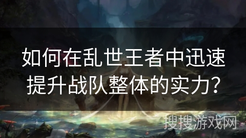 如何在乱世王者中迅速提升战队整体的实力？