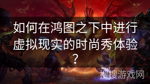 如何在鸿图之下中进行虚拟现实的时尚秀体验？