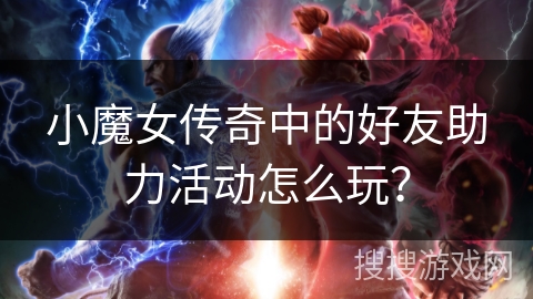 小魔女传奇中的好友助力活动怎么玩？