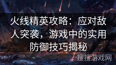 火线精英攻略：应对敌人突袭，游戏中的实用防御技巧揭秘