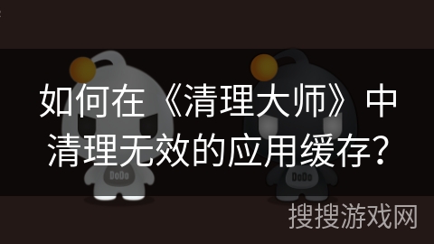 如何在《清理大师》中清理无效的应用缓存？