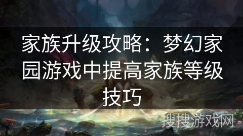 家族升级攻略：梦幻家园游戏中提高家族等级技巧