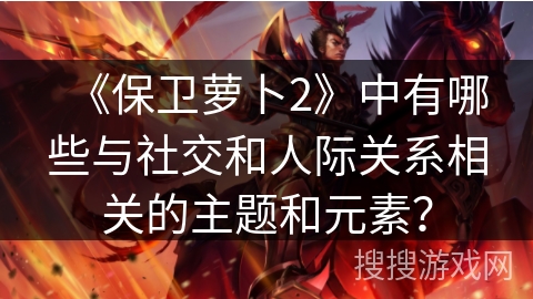 《保卫萝卜2》中有哪些与社交和人际关系相关的主题和元素？