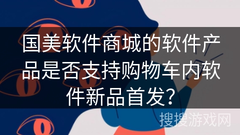 国美软件商城的软件产品是否支持购物车内软件新品首发？