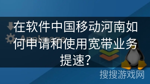 在软件中国移动河南如何申请和使用宽带业务提速? 在软件中国移动河南如何申请和使用宽带业务提速?